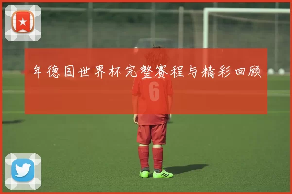 年德国世界杯完整赛程与精彩回顾