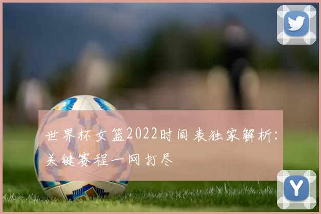世界杯女篮2022时间表独家解析:关键赛程一网打尽