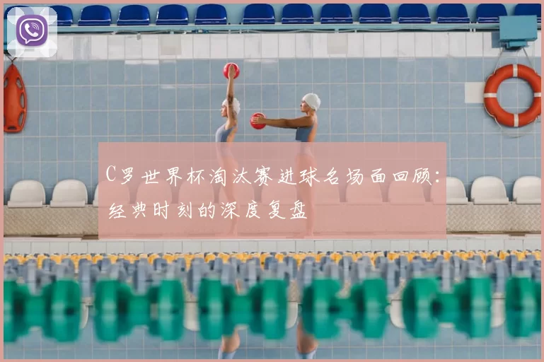 C罗世界杯淘汰赛进球名场面回顾：经典时刻的深度复盘