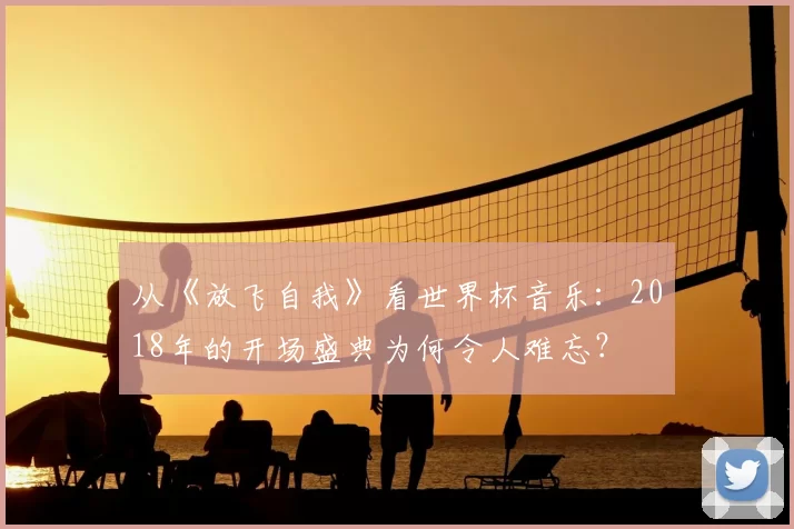 从《放飞自我》看世界杯音乐:2018年的开场盛典为何令人难忘?