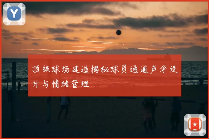 顶级球场建造揭秘球员通道声学设计与情绪管理