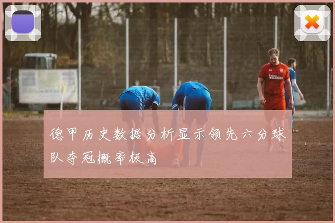 德甲历史数据分析显示领先六分球队夺冠概率极高