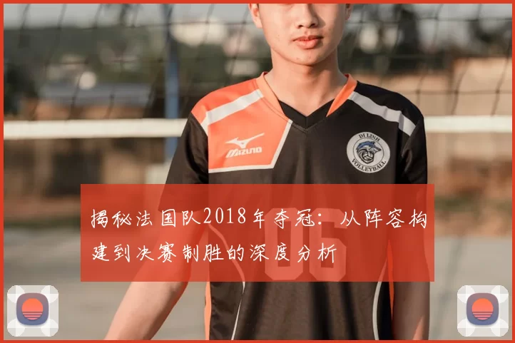 揭秘法国队2018年夺冠:从阵容构建到决赛制胜的深度分析