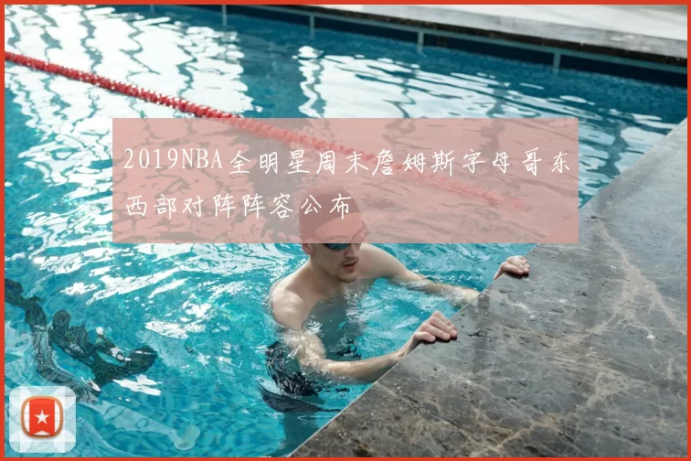 2019NBA全明星周末詹姆斯字母哥东西部对阵阵容公布