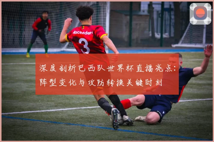 深度剖析巴西队世界杯直播亮点:阵型变化与攻防转换关键时刻