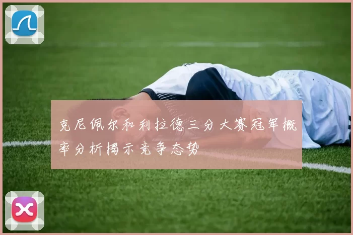 克尼佩尔和利拉德三分大赛冠军概率分析揭示竞争态势