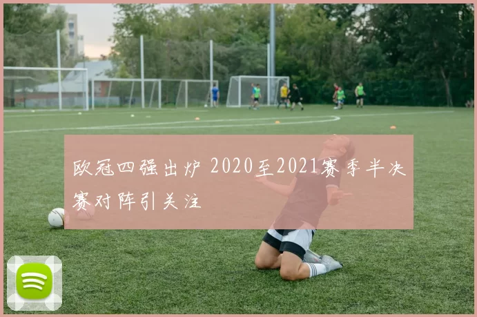 欧冠四强出炉 2020至2021赛季半决赛对阵引关注