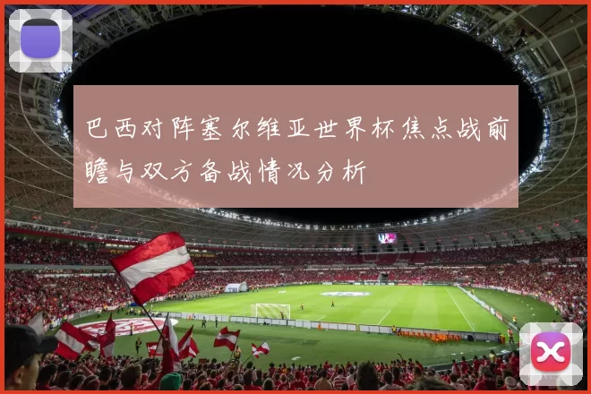 巴西对阵塞尔维亚世界杯焦点战前瞻与双方备战情况分析