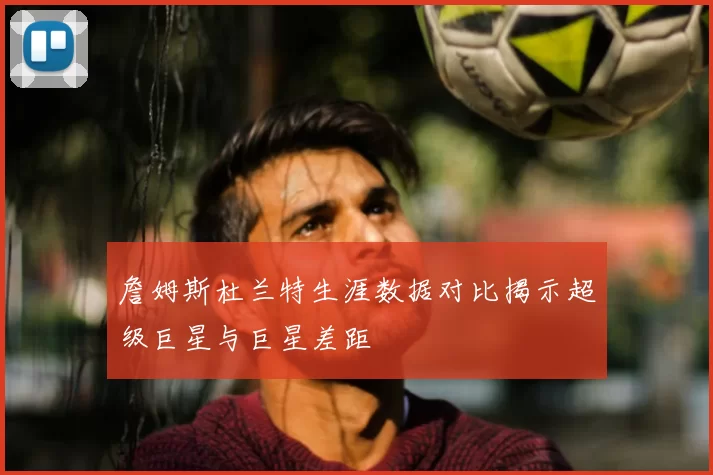 詹姆斯杜兰特生涯数据对比揭示超级巨星与巨星差距