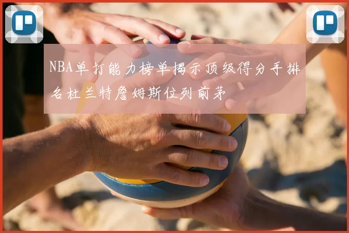 NBA单打能力榜单揭示顶级得分手排名杜兰特詹姆斯位列前茅