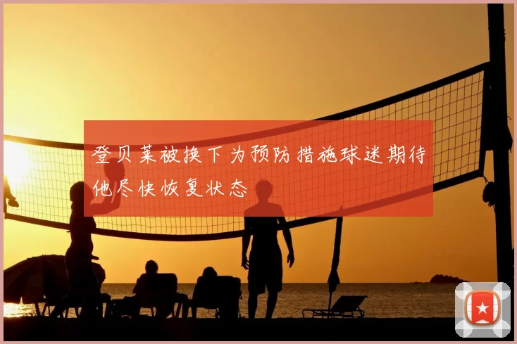 登贝莱被换下为预防措施球迷期待他尽快恢复状态