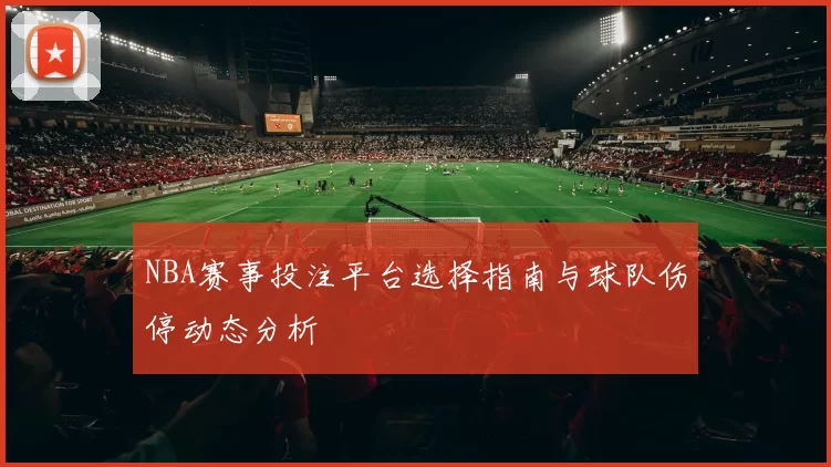 NBA赛事投注平台选择指南与球队伤停动态分析