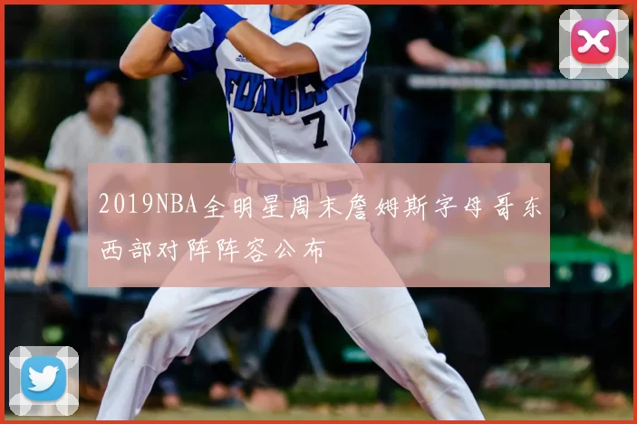2019NBA全明星周末詹姆斯字母哥东西部对阵阵容公布