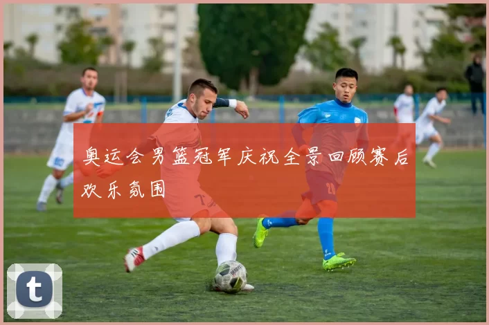 奥运会男篮冠军庆祝全景回顾赛后欢乐氛围