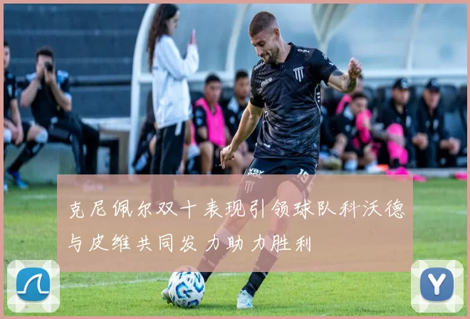 克尼佩尔双十表现引领球队科沃德与皮维共同发力助力胜利