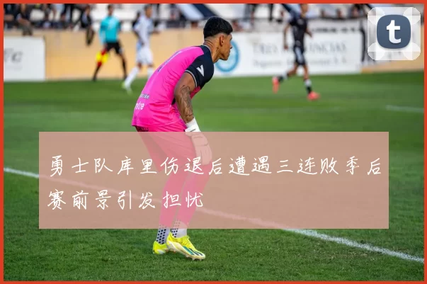 勇士队库里伤退后遭遇三连败季后赛前景引发担忧