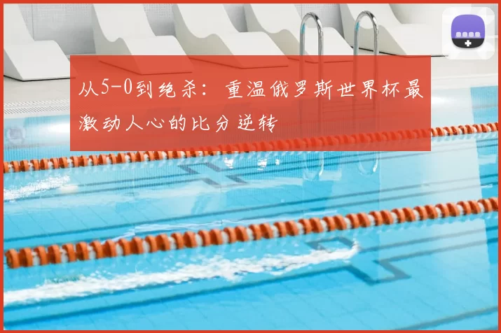 从5-0到绝杀：重温俄罗斯世界杯最激动人心的比分逆转