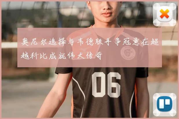奥尼尔选择与韦德联手争冠意在超越科比成就伟大传奇