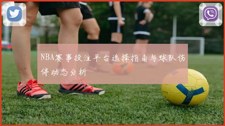 NBA赛事投注平台选择指南与球队伤停动态分析