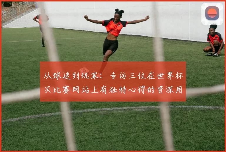 从球迷到玩家：专访三位在世界杯买比赛网站上有独特心得的资深用户