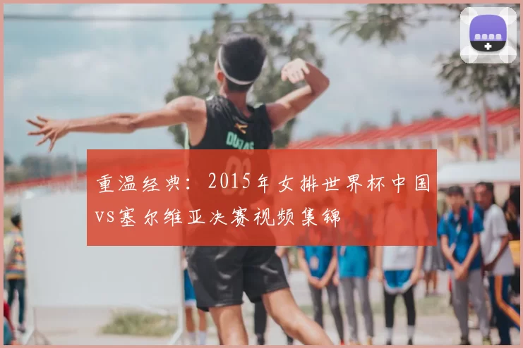 重温经典：2015年女排世界杯中国vs塞尔维亚决赛视频集锦