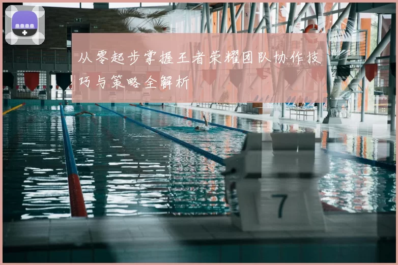 从零起步掌握王者荣耀团队协作技巧与策略全解析