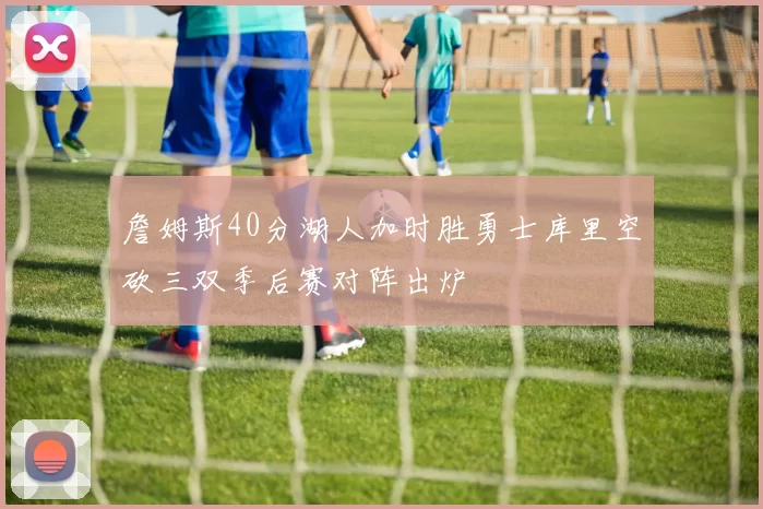 詹姆斯40分湖人加时胜勇士库里空砍三双季后赛对阵出炉