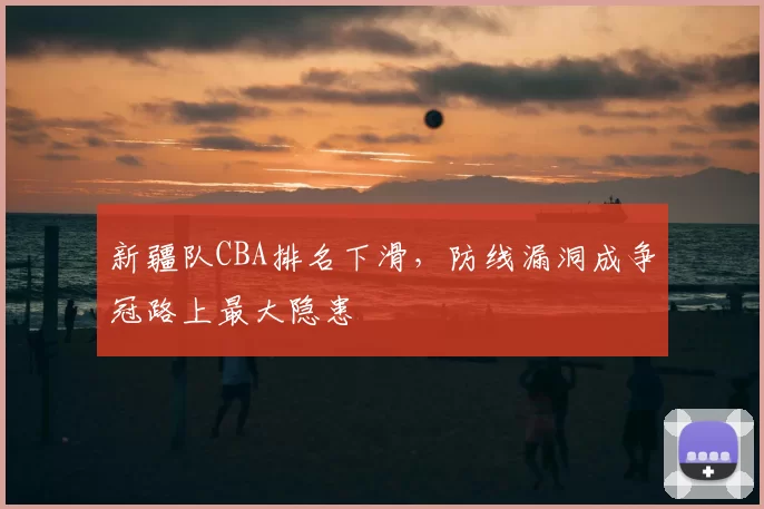新疆队CBA排名下滑，防线漏洞成争冠路上最大隐患