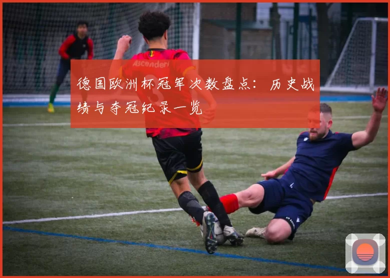 德国欧洲杯冠军次数盘点：历史战绩与夺冠纪录一览