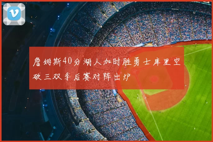 詹姆斯40分湖人加时胜勇士库里空砍三双季后赛对阵出炉