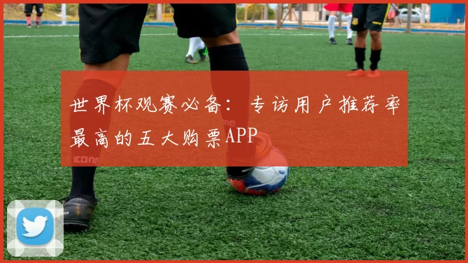 世界杯观赛必备:专访用户推荐率最高的五大购票APP