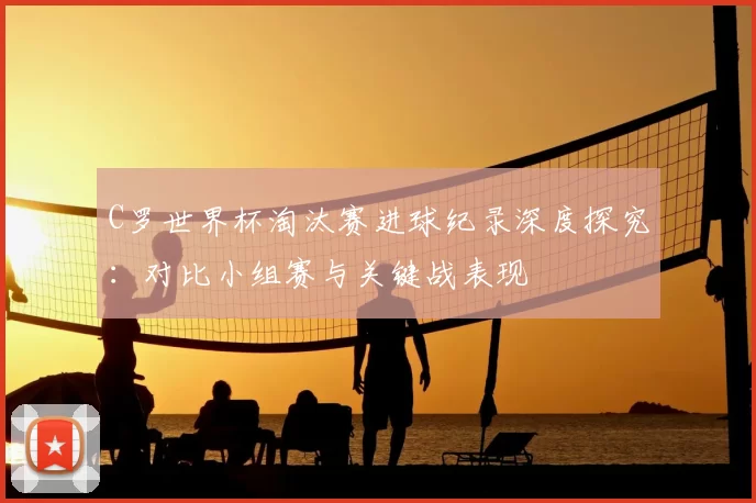 C罗世界杯淘汰赛进球纪录深度探究:对比小组赛与关键战表现