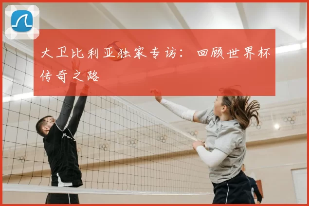 大卫比利亚独家专访：回顾世界杯传奇之路