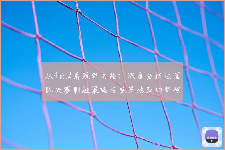 从4比2看冠军之路：深度分析法国队决赛制胜策略与克罗地亚的坚韧