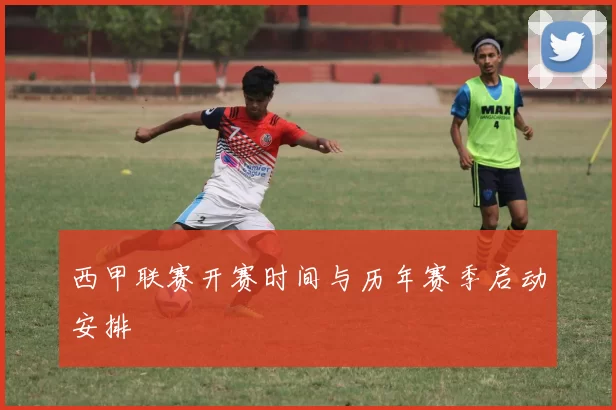 西甲联赛开赛时间与历年赛季启动安排