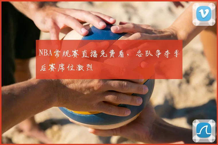 NBA常规赛直播免费看,各队争夺季后赛席位激烈