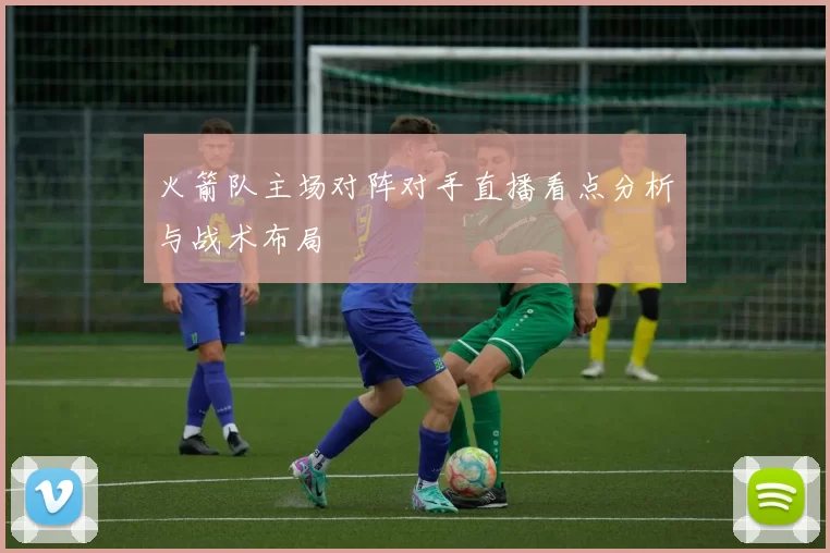 火箭队主场对阵对手直播看点分析与战术布局