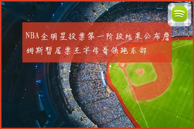 NBA全明星投票第一阶段结果公布詹姆斯暂居票王字母哥领跑东部