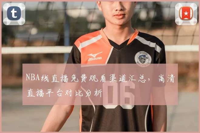 NBA线直播免费观看渠道汇总，高清直播平台对比分析