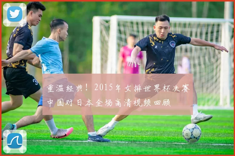 重温经典！2015年女排世界杯决赛中国对日本全场高清视频回顾