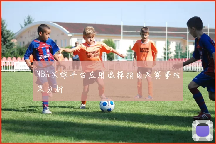 NBA买球平台应用选择指南及赛事结果分析