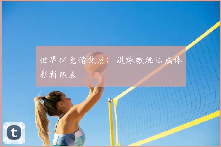 世界杯竞猜焦点：进球数玩法成体彩新热点