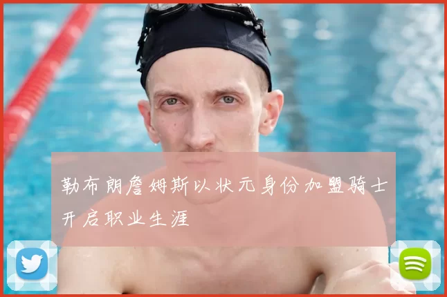 勒布朗詹姆斯以状元身份加盟骑士开启职业生涯