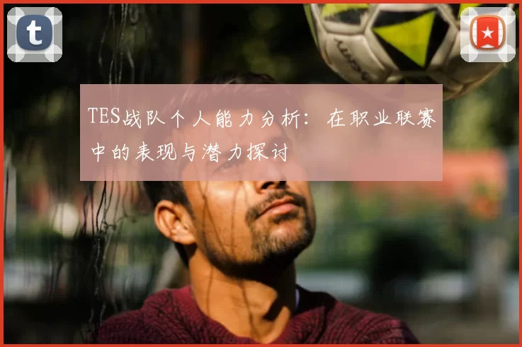 TES战队个人能力分析:在职业联赛中的表现与潜力探讨