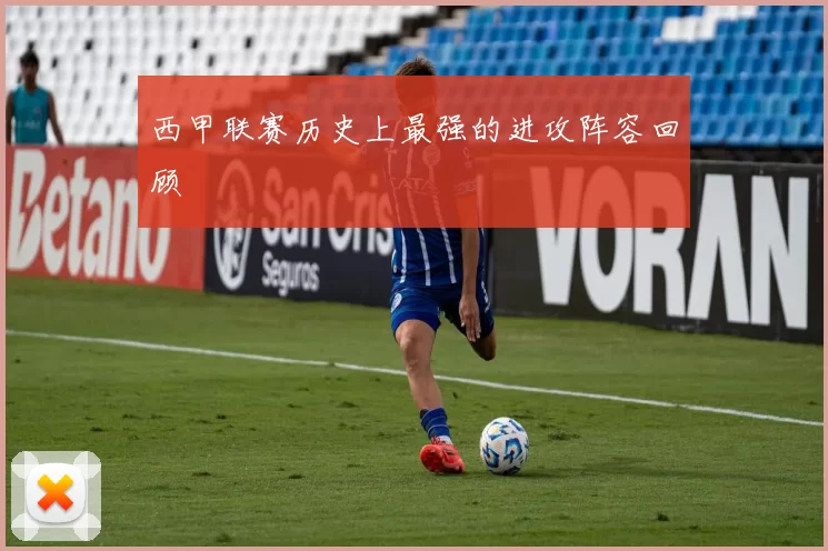 西甲联赛历史上最强的进攻阵容回顾