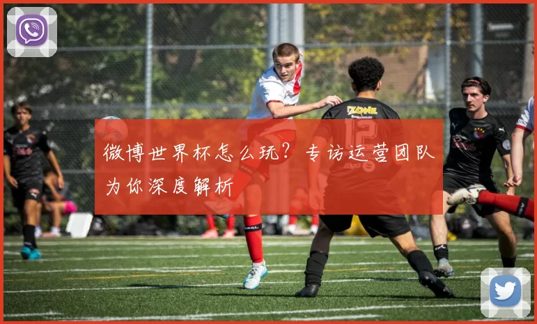 微博世界杯怎么玩?专访运营团队为你深度解析