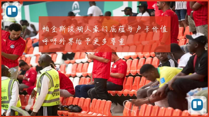 帕金斯谈湖人豪门底蕴与卢卡价值呼吁外界给予更多尊重