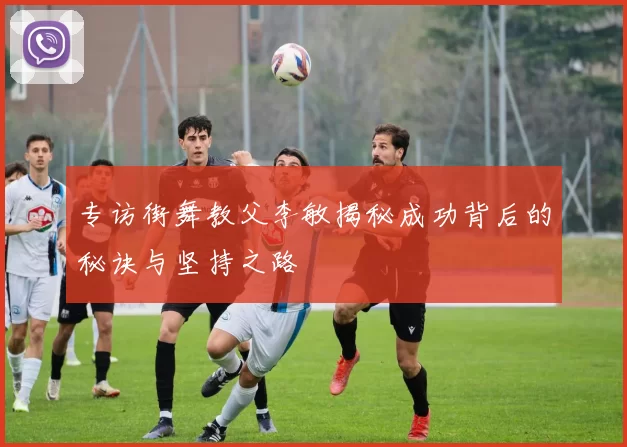 专访街舞教父李敏揭秘成功背后的秘诀与坚持之路