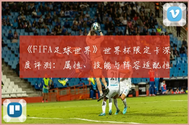 《FIFA足球世界》世界杯限定卡深度评测：属性、技能与阵容适配性研究