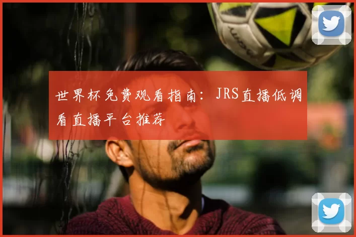 世界杯免费观看指南：JRS直播低调看直播平台推荐